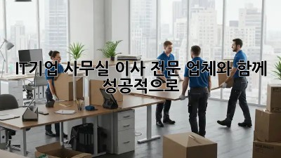 IT기업 사무실 이사, 전문 업체와 함께 성공적으로!